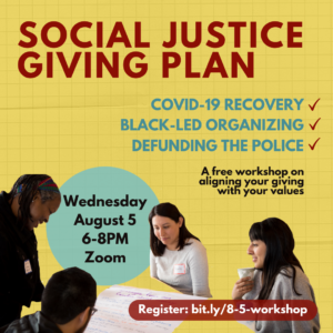 Graphic to advertise event. Yellow background, text reads "Social Justice Giving Plan. Wednesday August 5 | 6-8PM, Zoom. COVID-19 recovery. Black-led organizing. Defunding the police. A free workshop on aligning your giving with your values. Register: bit.ly/8-5-workshop. Pictures is a cutout of four people gathered around a table, looking at a piece of paper.