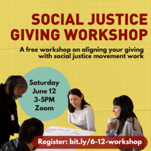 Rectangular graphic with yellow background and cutout pictures of people gathered around a table studying in the lower left and righthand corners. Text reads Social Justice Giving Workshop. A free workshop on aligning your giving with social justice movement work. Saturday June 12 3 to 5pm Zoom.