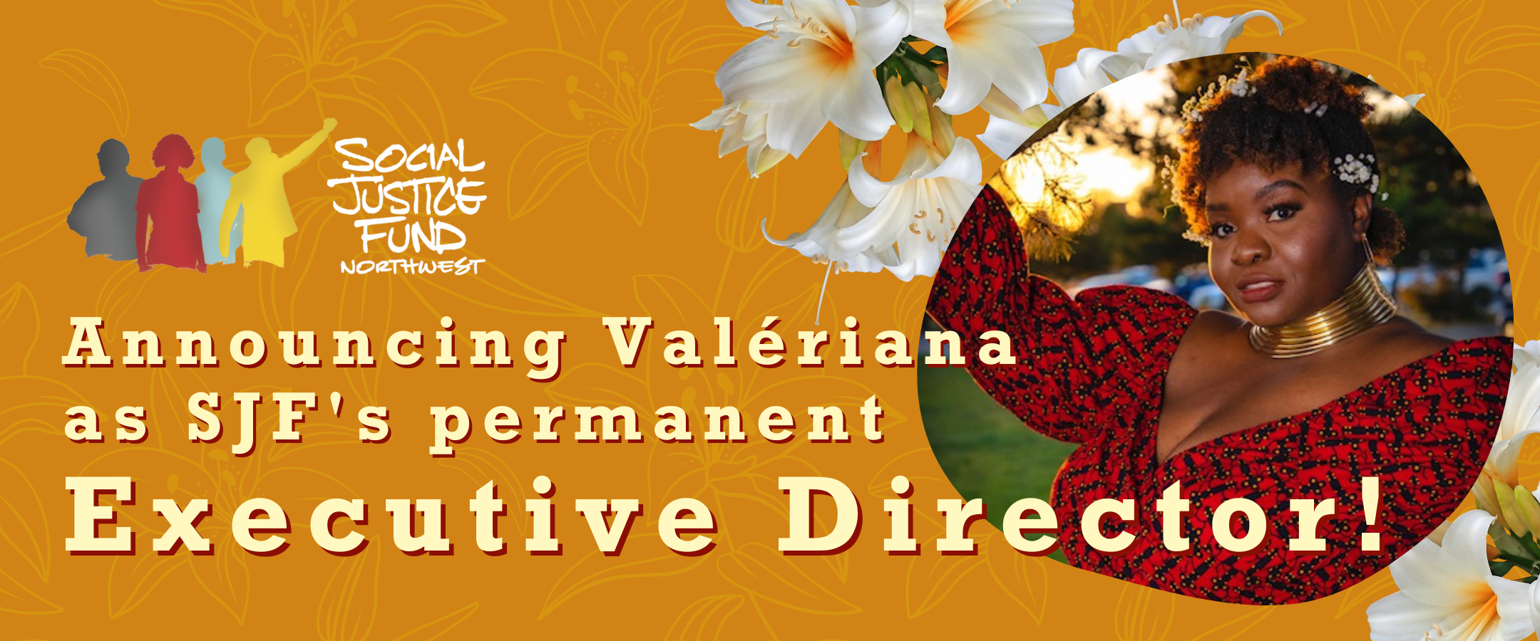 Orange banner with light yellow lily background. Text reads Announcing Valeriana as SJFs permanent Executive Director. There is a picture of Valeriana a Black woman wearing a red top with flowers in her hair.