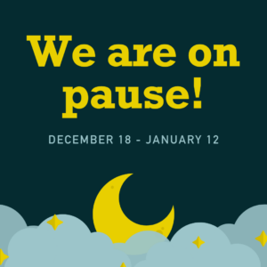 Square image with illustration of a night sky. Text reads We are on pause. December 18 through January 12.